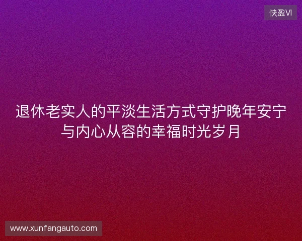 退休老实人的平淡生活方式守护晚年安宁与内心从容的幸福时光岁月 退休老实人的平淡生活方式守护晚年安宁与内心从容的幸福时光岁月