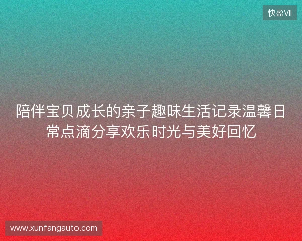 陪伴宝贝成长的亲子趣味生活记录温馨日常点滴分享欢乐时光与美好回忆