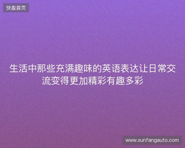 生活中那些充满趣味的英语表达让日常交流变得更加精彩有趣多彩 生活中那些充满趣味的英语表达让日常交流变得更加精彩有趣多彩