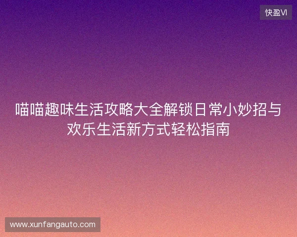 喵喵趣味生活攻略大全解锁日常小妙招与欢乐生活新方式轻松指南 喵喵趣味生活攻略大全解锁日常小妙招与欢乐生活新方式轻松指南